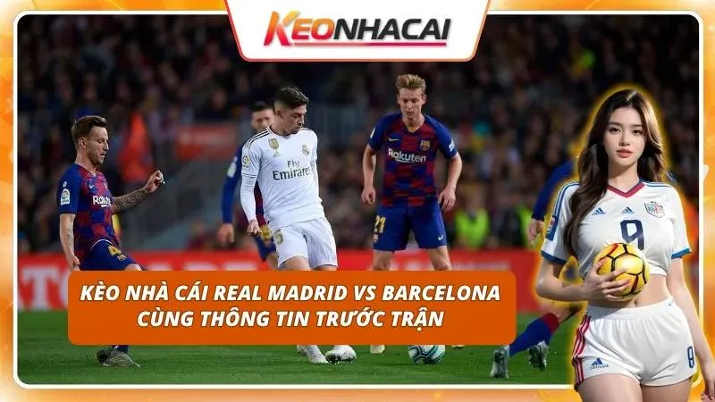 Biến động tỷ lệ cược El Clasico nóng lên từng phút trước giờ G